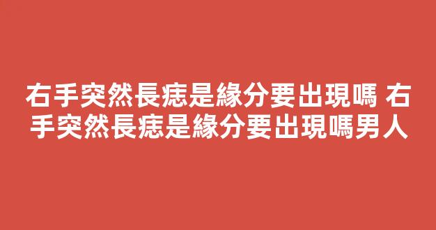 右手突然長痣是緣分要出現嗎 右手突然長痣是緣分要出現嗎男人